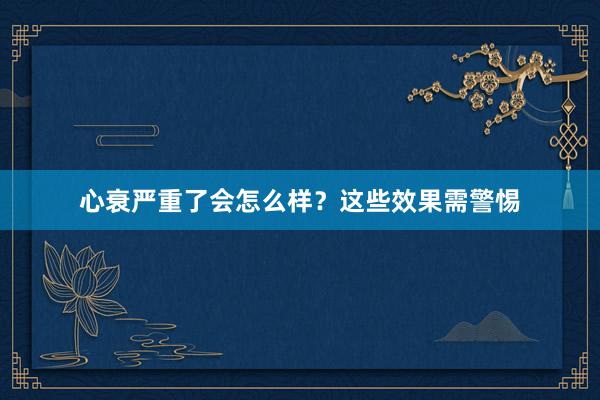 心衰严重了会怎么样？这些效果需警惕